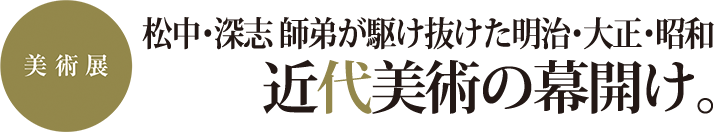 美術展　松中・深志 師弟が駆け抜けた 明治・大正・昭和　近代美術の幕開け。